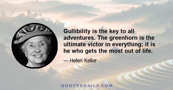 Gullibility is the key to all adventures. The greenhorn is the ultimate victor in everything; it is he who gets the most out of life.