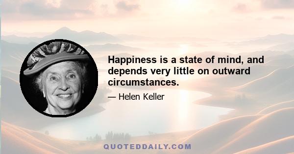 Happiness is a state of mind, and depends very little on outward circumstances.