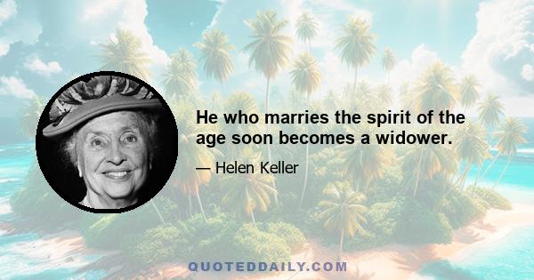 He who marries the spirit of the age soon becomes a widower.