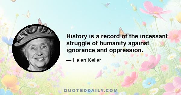 History is a record of the incessant struggle of humanity against ignorance and oppression.