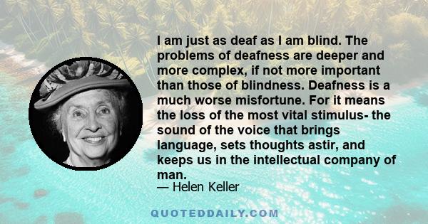 I am just as deaf as I am blind. The problems of deafness are deeper and more complex, if not more important than those of blindness. Deafness is a much worse misfortune. For it means the loss of the most vital