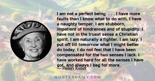 I am not a perfect being. . . . I have more faults than I know what to do with. I have a naughty temper. I am stubborn, impatient of hindrances and of stupidity. I have not in the truest sense a Christian spirit. I am