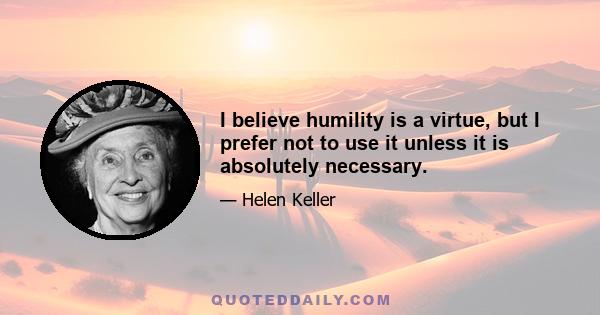 I believe humility is a virtue, but I prefer not to use it unless it is absolutely necessary.