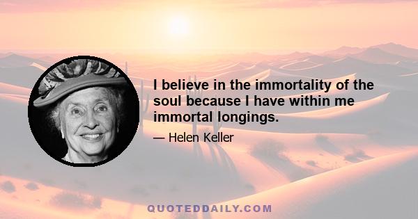 I believe in the immortality of the soul because I have within me immortal longings.