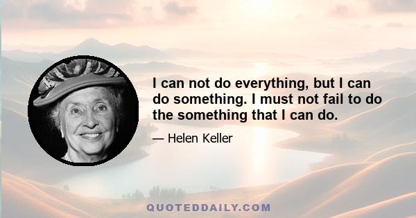 I can not do everything, but I can do something. I must not fail to do the something that I can do.