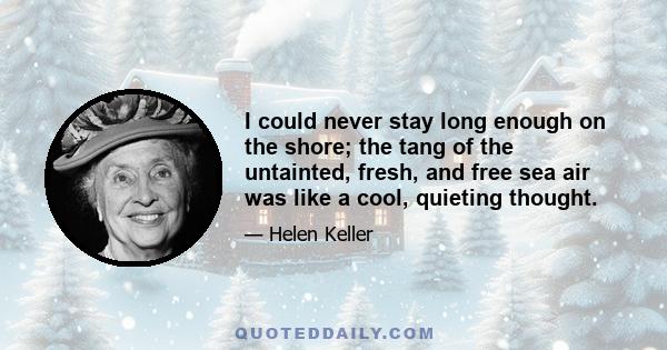 I could never stay long enough on the shore; the tang of the untainted, fresh, and free sea air was like a cool, quieting thought.