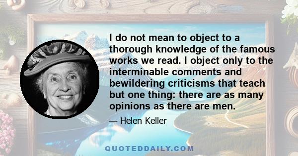 I do not mean to object to a thorough knowledge of the famous works we read. I object only to the interminable comments and bewildering criticisms that teach but one thing: there are as many opinions as there are men.