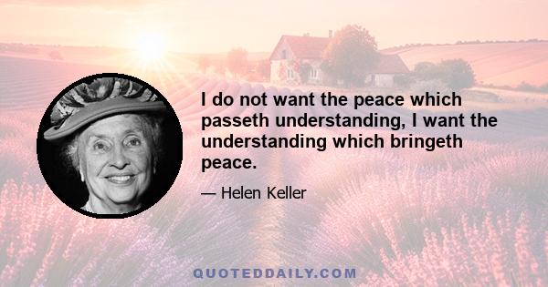 I do not want the peace which passeth understanding, I want the understanding which bringeth peace.