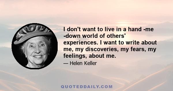 I don't want to live in a hand -me -down world of others' experiences. I want to write about me, my discoveries, my fears, my feelings, about me.