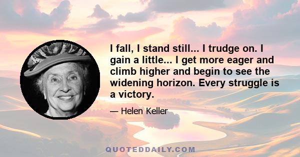 I fall, I stand still... I trudge on. I gain a little... I get more eager and climb higher and begin to see the widening horizon. Every struggle is a victory.