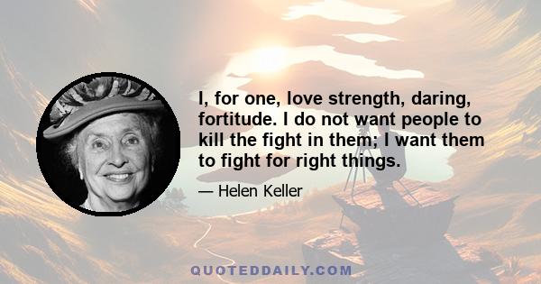 I, for one, love strength, daring, fortitude. I do not want people to kill the fight in them; I want them to fight for right things.