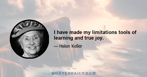 I have made my limitations tools of learning and true joy.