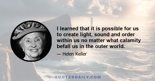 I learned that it is possible for us to create light, sound and order within us no matter what calamity befall us in the outer world.