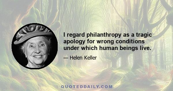 I regard philanthropy as a tragic apology for wrong conditions under which human beings live.