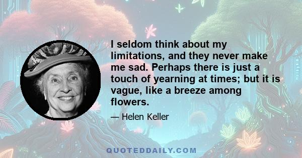 I seldom think about my limitations, and they never make me sad. Perhaps there is just a touch of yearning at times; but it is vague, like a breeze among flowers.