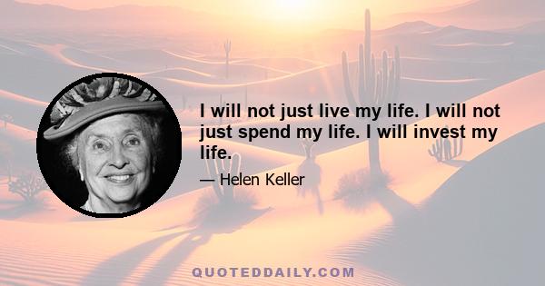 I will not just live my life. I will not just spend my life. I will invest my life.