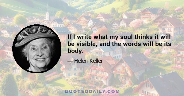 If I write what my soul thinks it will be visible, and the words will be its body.