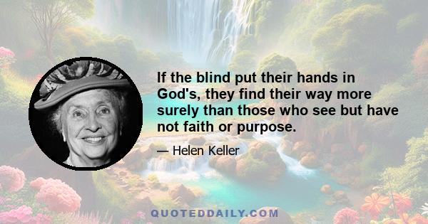 If the blind put their hands in God's, they find their way more surely than those who see but have not faith or purpose.