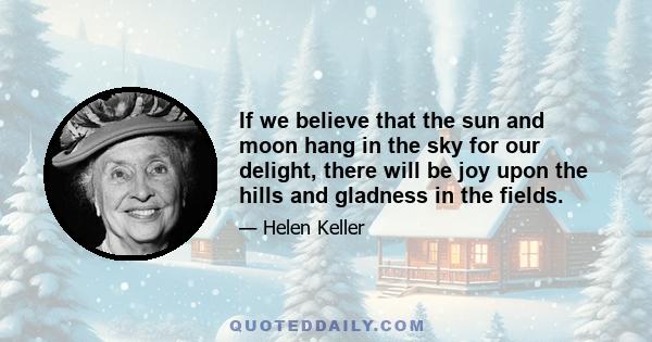 If we believe that the sun and moon hang in the sky for our delight, there will be joy upon the hills and gladness in the fields.