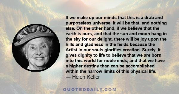 If we make up our minds that this is a drab and purposeless universe, it will be that, and nothing else. On the other hand, if we believe that the earth is ours, and that the sun and moon hang in the sky for our