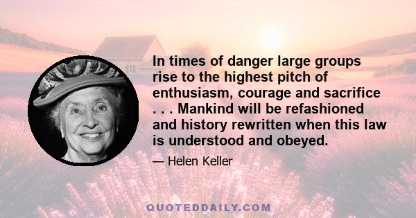 In times of danger large groups rise to the highest pitch of enthusiasm, courage and sacrifice . . . Mankind will be refashioned and history rewritten when this law is understood and obeyed.