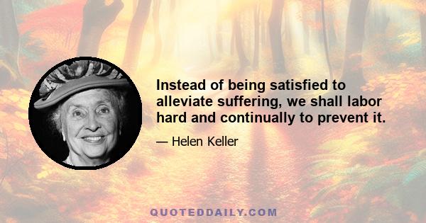 Instead of being satisfied to alleviate suffering, we shall labor hard and continually to prevent it.