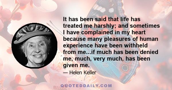 It has been said that life has treated me harshly; and sometimes I have complained in my heart because many pleasures of human experience have been withheld from me...if much has been denied me, much, very much, has