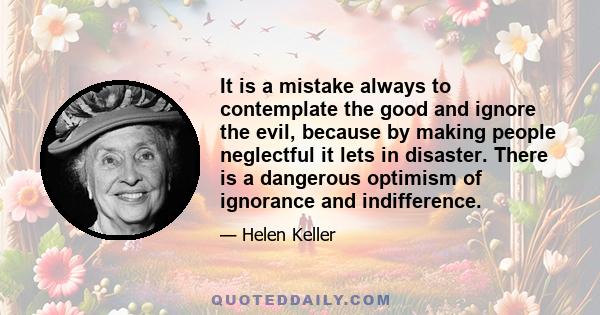 It is a mistake always to contemplate the good and ignore the evil, because by making people neglectful it lets in disaster. There is a dangerous optimism of ignorance and indifference.