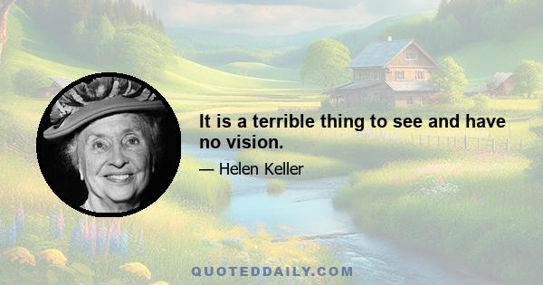 It is a terrible thing to see and have no vision.