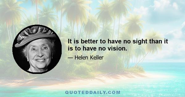 It is better to have no sight than it is to have no vision.