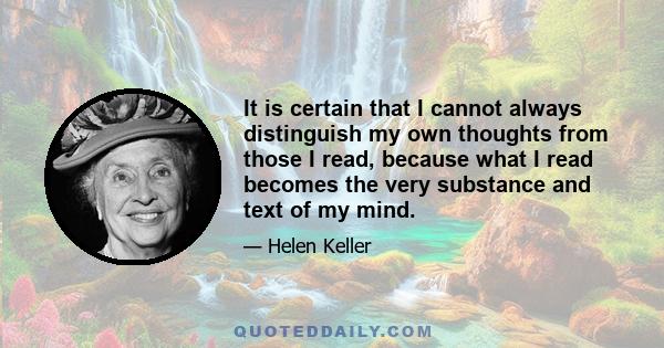 It is certain that I cannot always distinguish my own thoughts from those I read, because what I read becomes the very substance and text of my mind.