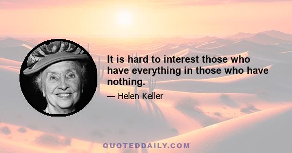 It is hard to interest those who have everything in those who have nothing.