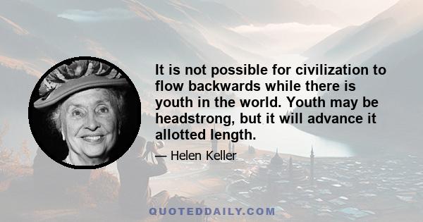 It is not possible for civilization to flow backwards while there is youth in the world. Youth may be headstrong, but it will advance it allotted length.