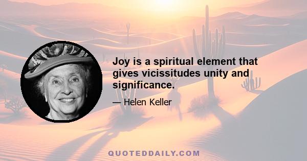 Joy is a spiritual element that gives vicissitudes unity and significance.