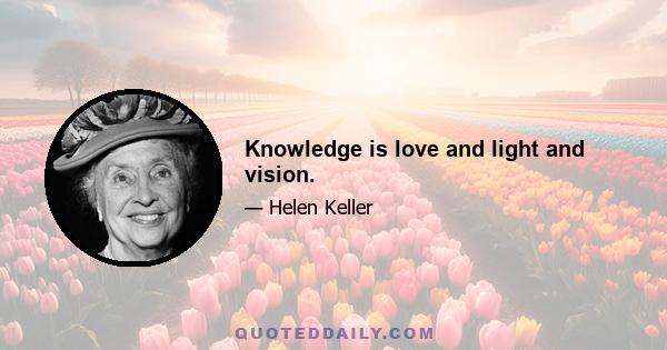 Knowledge is love and light and vision.