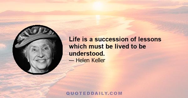 Life is a succession of lessons which must be lived to be understood.