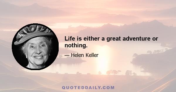 Life is either a great adventure or nothing.