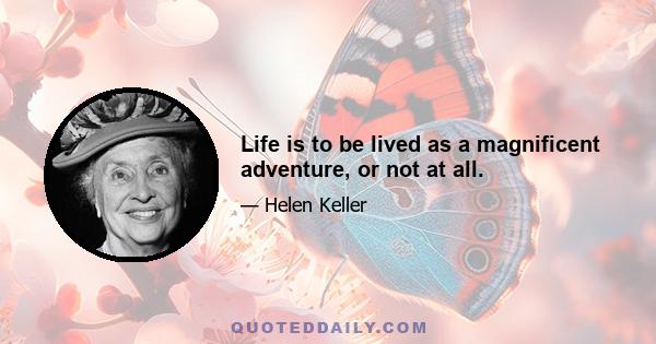 Life is to be lived as a magnificent adventure, or not at all.