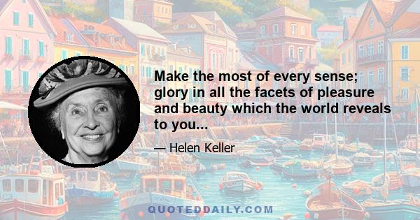 Make the most of every sense; glory in all the facets of pleasure and beauty which the world reveals to you...