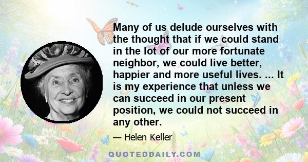 Many of us delude ourselves with the thought that if we could stand in the lot of our more fortunate neighbor, we could live better, happier and more useful lives. ... It is my experience that unless we can succeed in