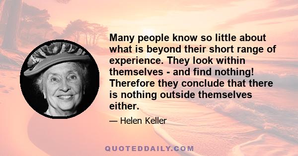 Many people know so little about what is beyond their short range of experience. They look within themselves - and find nothing! Therefore they conclude that there is nothing outside themselves either.