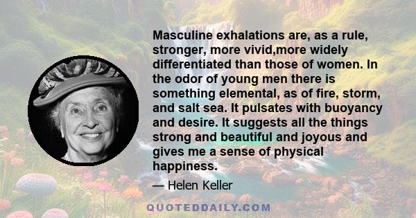 Masculine exhalations are, as a rule, stronger, more vivid,more widely differentiated than those of women. In the odor of young men there is something elemental, as of fire, storm, and salt sea. It pulsates with