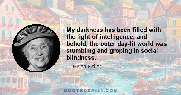 My darkness has been filled with the light of intelligence, and behold, the outer day-lit world was stumbling and groping in social blindness.