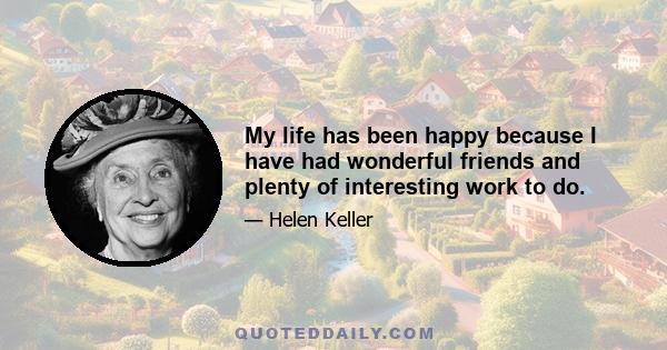 My life has been happy because I have had wonderful friends and plenty of interesting work to do.