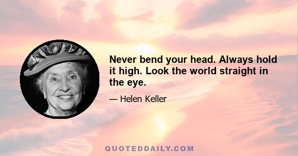 Never bend your head. Always hold it high. Look the world straight in the eye.