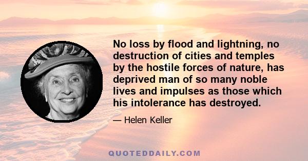 No loss by flood and lightning, no destruction of cities and temples by the hostile forces of nature, has deprived man of so many noble lives and impulses as those which his intolerance has destroyed.