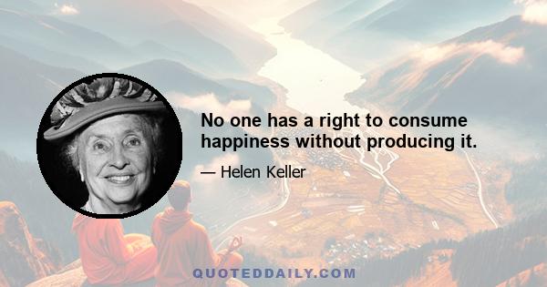 No one has a right to consume happiness without producing it.