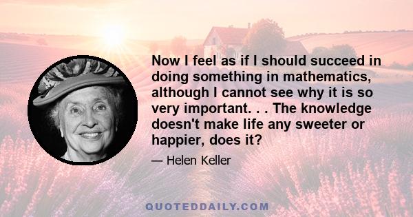 Now I feel as if I should succeed in doing something in mathematics, although I cannot see why it is so very important. . . The knowledge doesn't make life any sweeter or happier, does it?