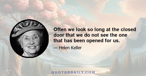 Often we look so long at the closed door that we do not see the one that has been opened for us.