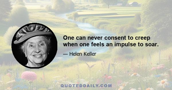 One can never consent to creep when one feels an impulse to soar.